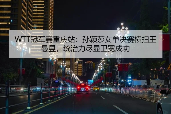 WTT冠军赛重庆站：孙颖莎女单决赛横扫王曼昱，统治力尽显卫冕成功