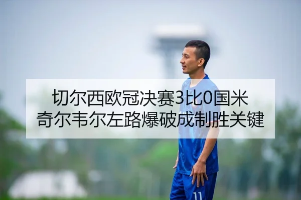 切尔西欧冠决赛3比0国米 奇尔韦尔左路爆破成制胜关键