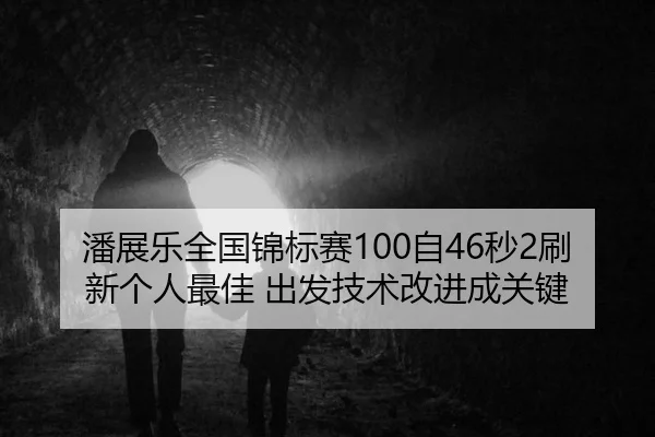 潘展乐全国锦标赛100自46秒2刷新个人最佳 出发技术改进成关键